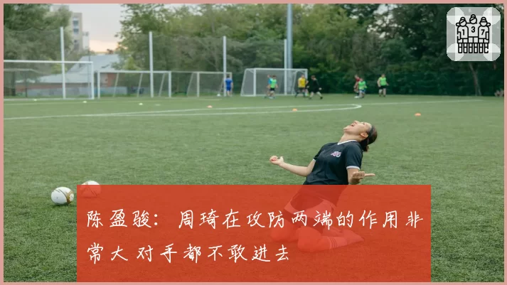 陈盈骏:周琦在攻防两端的作用非常大 对手都不敢进去