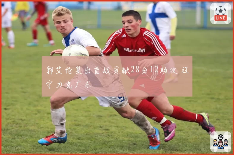 郭艾伦复出首战贡献28分12助攻 辽宁力克广东