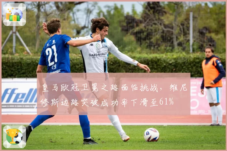 皇马欧冠卫冕之路面临挑战,维尼修斯边路突破成功率下滑至61%