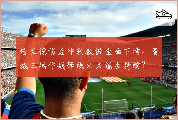 哈兰德伤后冲刺数据全面下滑,曼城三线作战锋线火力能否持续?
