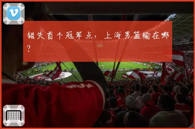 错失首个冠军点，上海男篮输在哪？