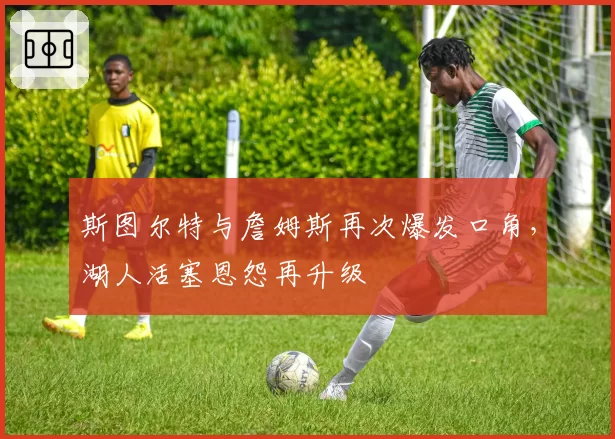 斯图尔特与詹姆斯再次爆发口角，湖人活塞恩怨再升级