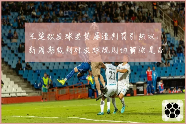 王楚钦发球姿势屡遭判罚引热议，新周期裁判对发球规则的解读是否过严？