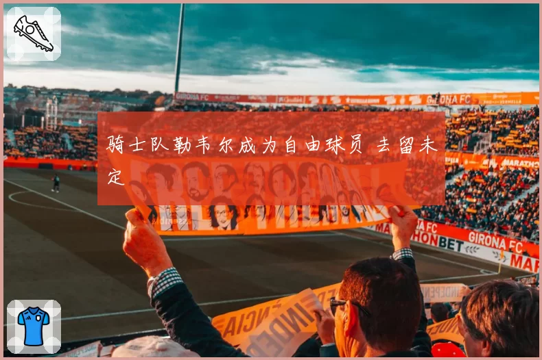 骑士队勒韦尔成为自由球员 去留未定