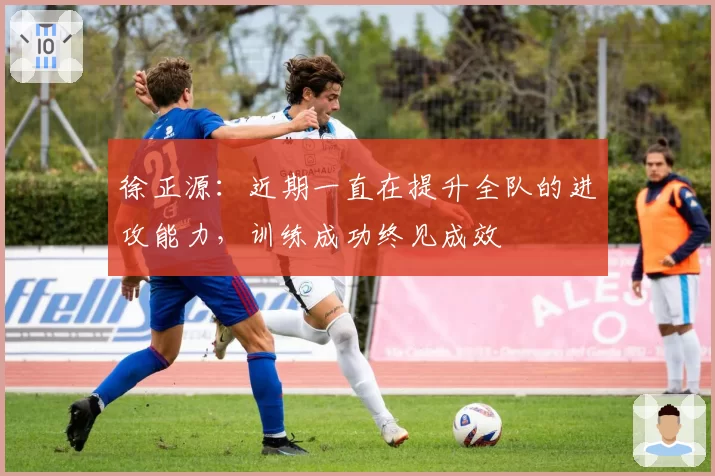 徐正源:近期一直在提升全队的进攻能力,训练成功终见成效
