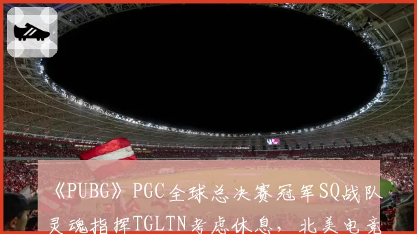 《PUBG》PGC全球总决赛冠军SQ战队灵魂指挥TGLTN考虑休息，北美电竞门面是否就此隐退？