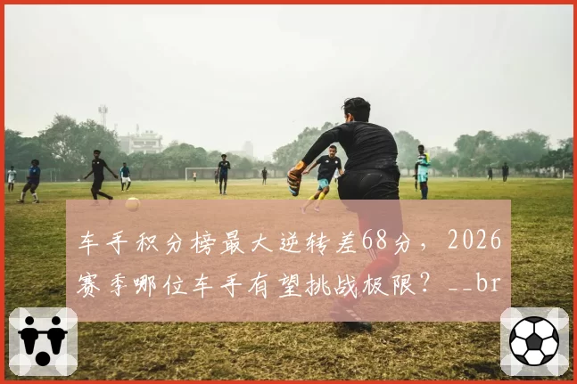 车手积分榜最大逆转差68分,2026赛季哪位车手有望挑战极限?__br_