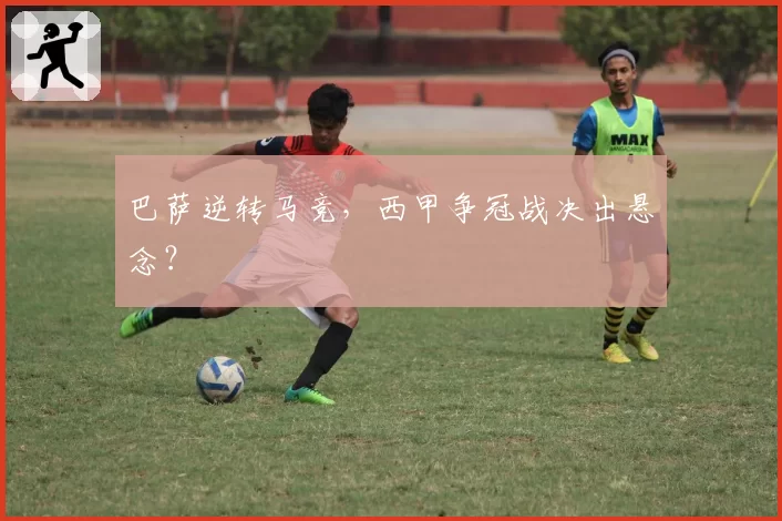 巴萨逆转马竞,西甲争冠战决出悬念?