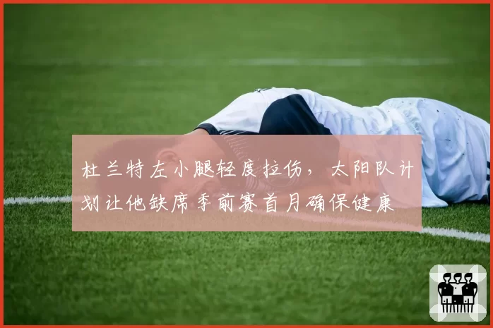 杜兰特左小腿轻度拉伤，太阳队计划让他缺席季前赛首月确保健康