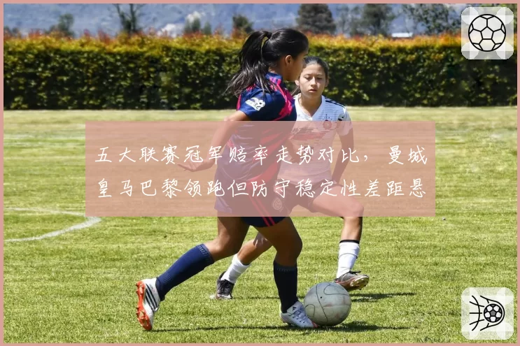 五大联赛冠军赔率走势对比,曼城皇马巴黎领跑但防守稳定性差距悬殊