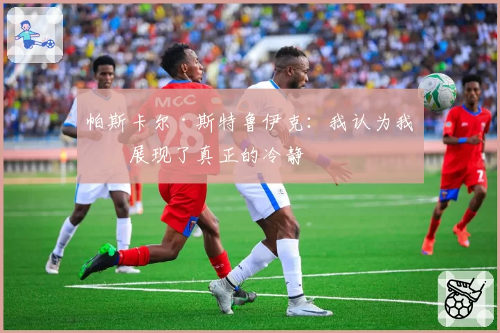 帕斯卡尔·斯特鲁伊克:我认为我们展现了真正的冷静