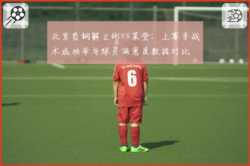 北京首钢解立彬vs莱登：上赛季战术成功率与球员满意度数据对比