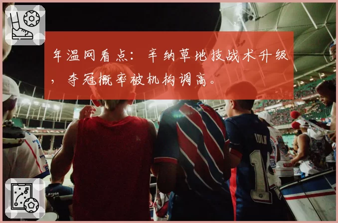 年温网看点：辛纳草地技战术升级，夺冠概率被机构调高。