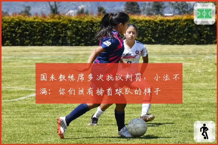 国米教练席多次抗议判罚,小法不满:你们该有榜首球队的样子