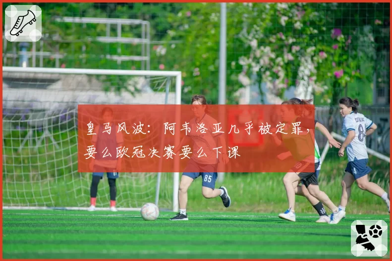 皇马风波:阿韦洛亚几乎被定罪,要么欧冠决赛要么下课