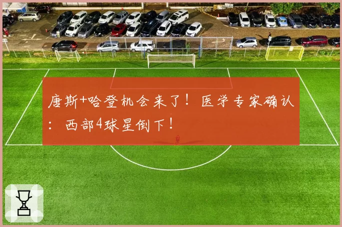 唐斯+哈登机会来了!医学专家确认:西部4球星倒下!