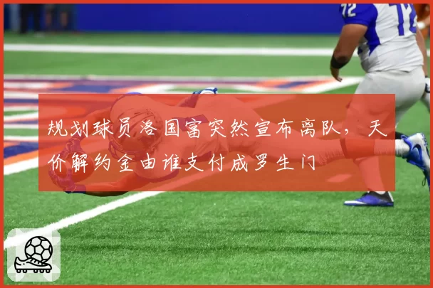 规划球员洛国富突然宣布离队，天价解约金由谁支付成罗生门