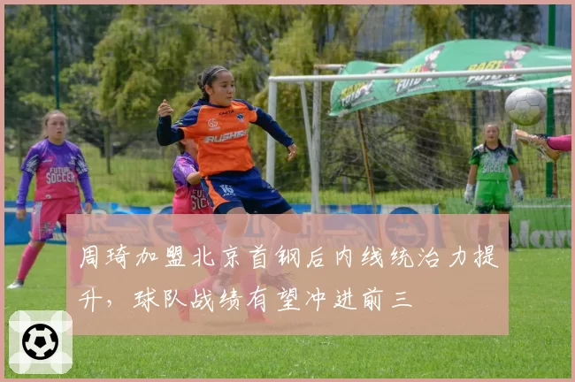周琦加盟北京首钢后内线统治力提升，球队战绩有望冲进前三