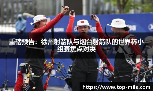 重磅预告：徐州射箭队与烟台射箭队的世界杯小组赛焦点对决