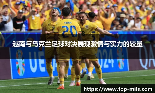 越南与乌克兰足球对决展现激情与实力的较量