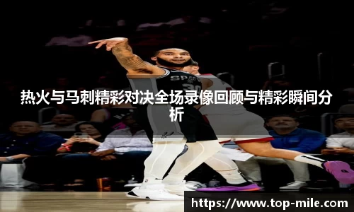 热火与马刺精彩对决全场录像回顾与精彩瞬间分析